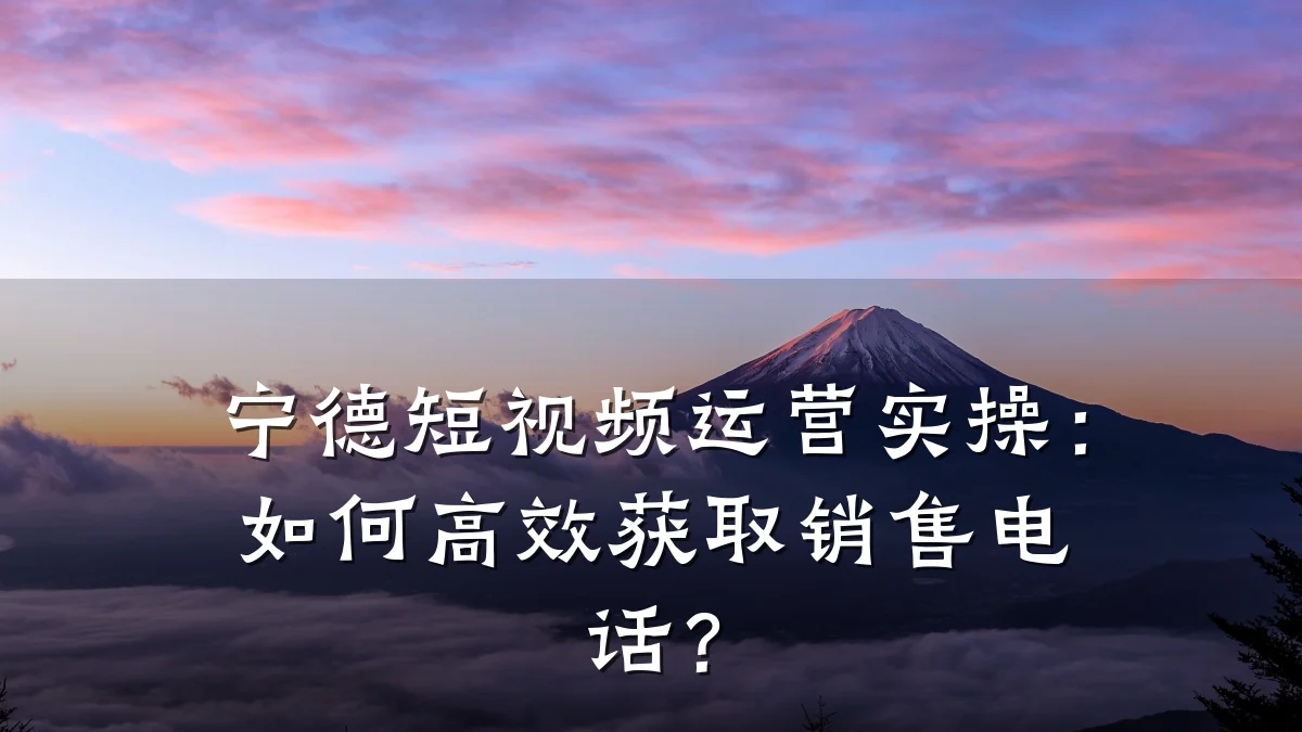 宁德短视频运营实操:如何高效获取销售电话?