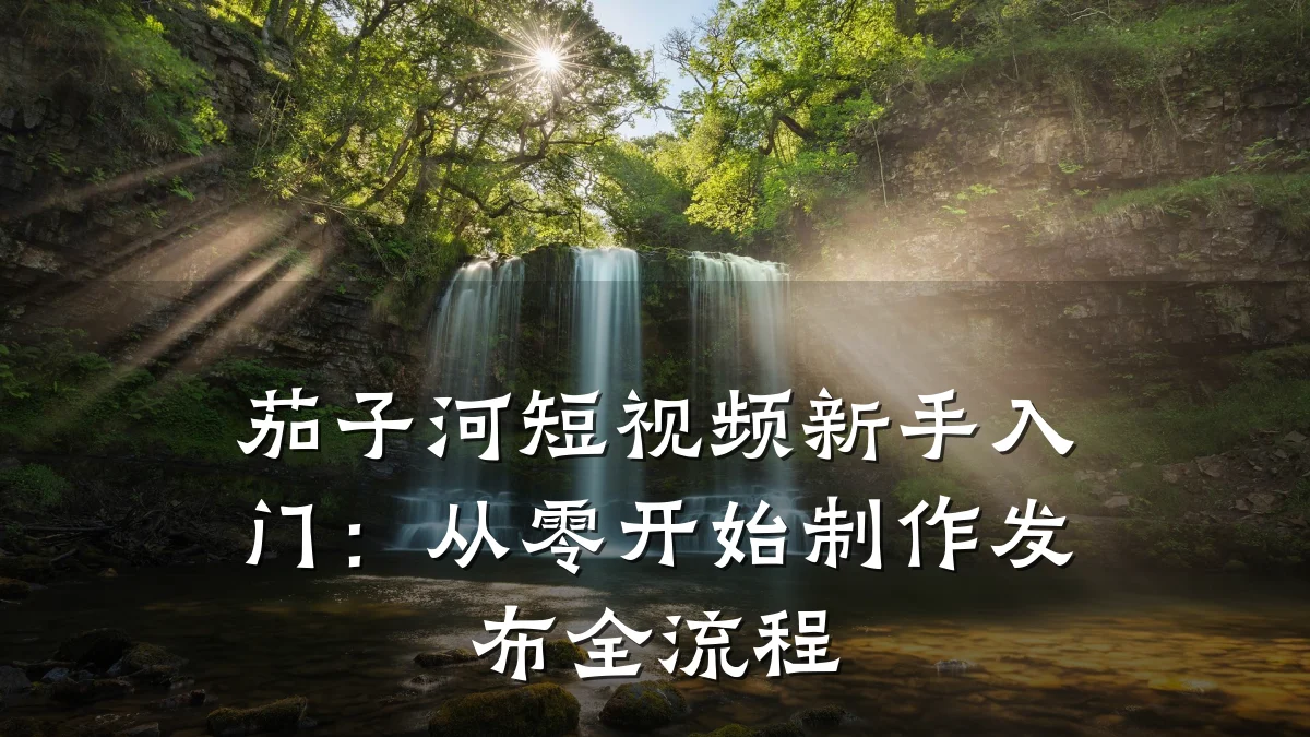 茄子河短视频新手入门:从零开始制作发布全流程